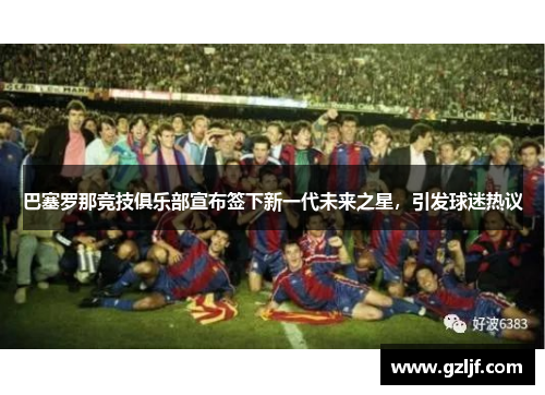 巴塞罗那竞技俱乐部宣布签下新一代未来之星，引发球迷热议