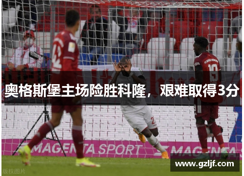 奥格斯堡主场险胜科隆，艰难取得3分