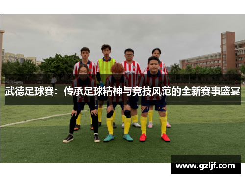 武德足球赛：传承足球精神与竞技风范的全新赛事盛宴