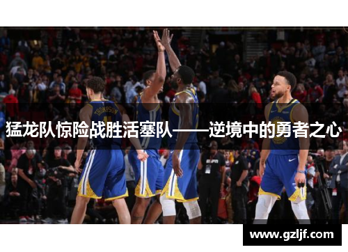 猛龙队惊险战胜活塞队——逆境中的勇者之心