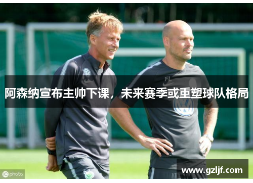 阿森纳宣布主帅下课，未来赛季或重塑球队格局