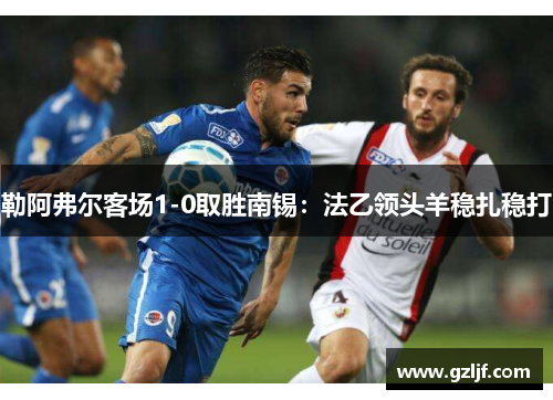 勒阿弗尔客场1-0取胜南锡：法乙领头羊稳扎稳打