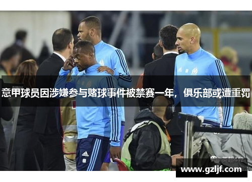 意甲球员因涉嫌参与赌球事件被禁赛一年，俱乐部或遭重罚
