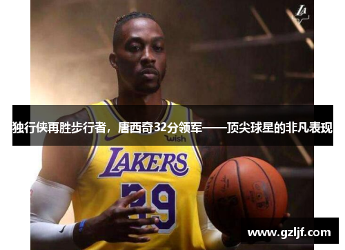 独行侠再胜步行者，唐西奇32分领军——顶尖球星的非凡表现