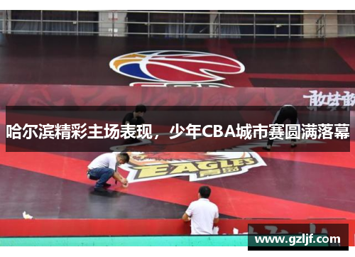 哈尔滨精彩主场表现，少年CBA城市赛圆满落幕