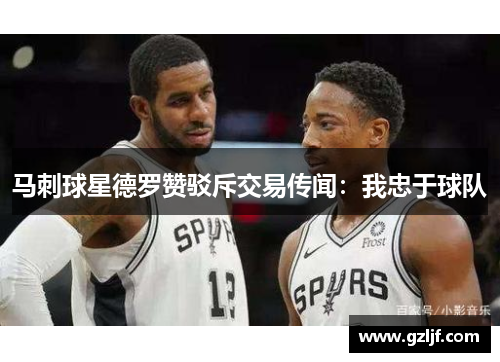 马刺球星德罗赞驳斥交易传闻：我忠于球队