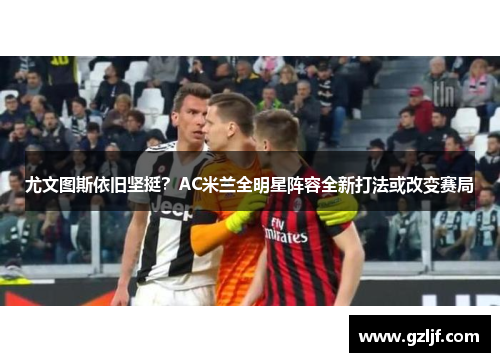 尤文图斯依旧坚挺？AC米兰全明星阵容全新打法或改变赛局