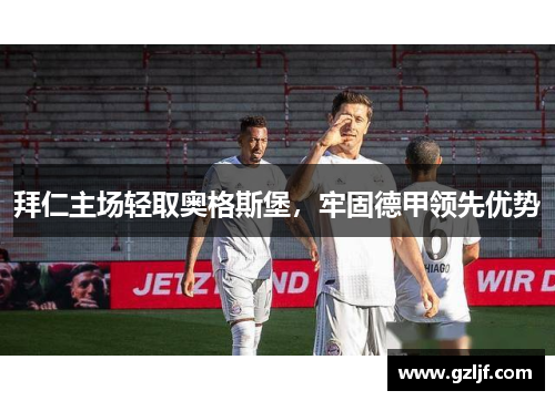 拜仁主场轻取奥格斯堡，牢固德甲领先优势