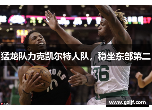 猛龙队力克凯尔特人队，稳坐东部第二