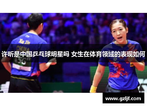 许昕是中国乒乓球明星吗 女生在体育领域的表现如何