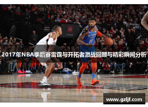 2017年NBA季后赛雷霆与开拓者激战回顾与精彩瞬间分析