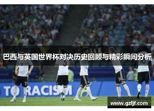 巴西与英国世界杯对决历史回顾与精彩瞬间分析