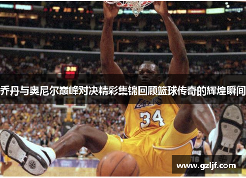 乔丹与奥尼尔巅峰对决精彩集锦回顾篮球传奇的辉煌瞬间
