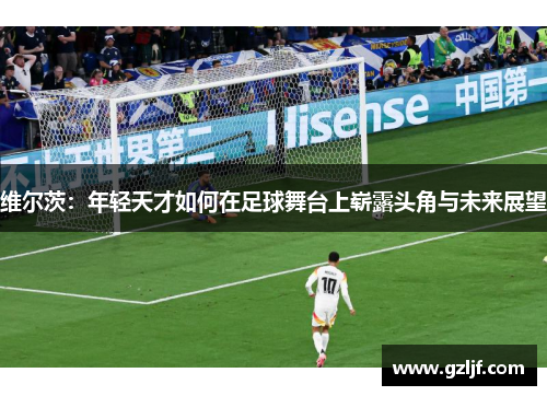 维尔茨：年轻天才如何在足球舞台上崭露头角与未来展望