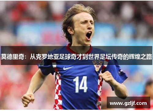 莫德里奇：从克罗地亚足球奇才到世界足坛传奇的辉煌之路