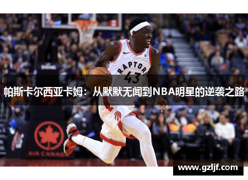 帕斯卡尔西亚卡姆：从默默无闻到NBA明星的逆袭之路