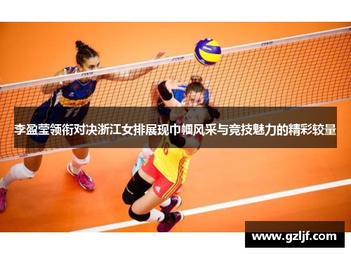 李盈莹领衔对决浙江女排展现巾帼风采与竞技魅力的精彩较量